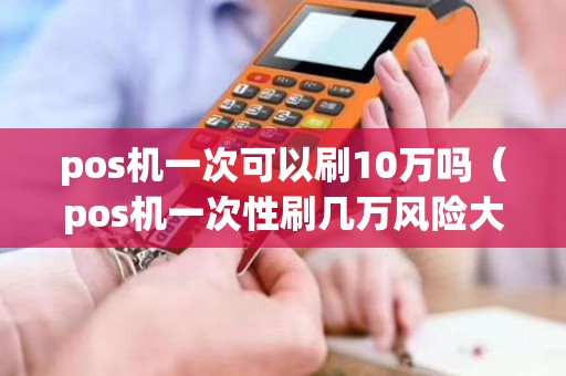 pos機一次可以刷10萬嗎（pos機一次性刷幾萬風(fēng)險大嗎）
