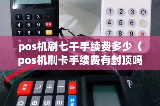 pos機刷七千手續費多少(pos機刷卡手續費有封頂嗎) pos機刷七千手續費多少(pos機刷卡手續費有封頂嗎)