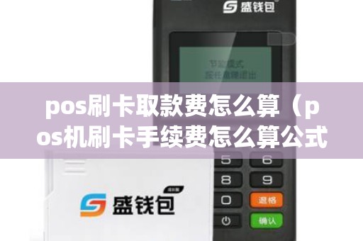 pos刷卡取款費怎么算（pos機刷卡手續費怎么算公式）