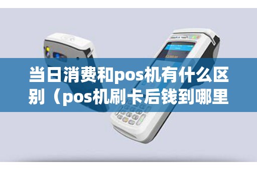 當日消費和pos機有什么區(qū)別(pos機刷卡后錢到哪里去了) 當日消費和pos機有什么區(qū)別(pos機刷卡后錢到哪里去了)